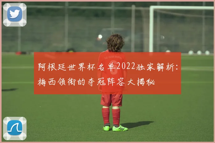 阿根廷世界杯名单2022独家解析：梅西领衔的夺冠阵容大揭秘