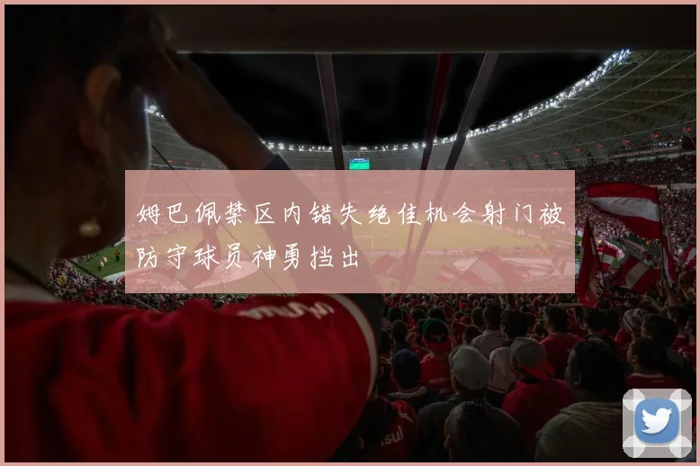姆巴佩禁区内错失绝佳机会射门被防守球员神勇挡出