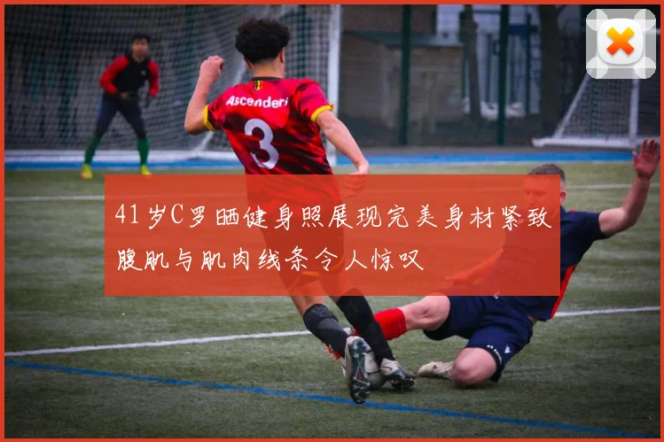 41岁C罗晒健身照展现完美身材紧致腹肌与肌肉线条令人惊叹